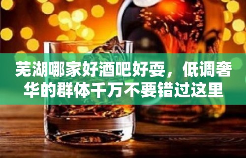 芜湖哪家好酒吧好耍，低调奢华的群体千万不要错过这里