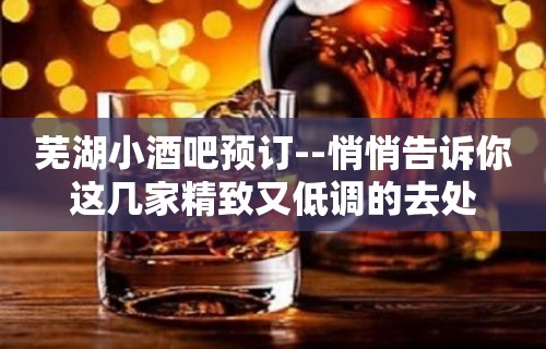 芜湖小酒吧预订--悄悄告诉你这几家精致又低调的去处