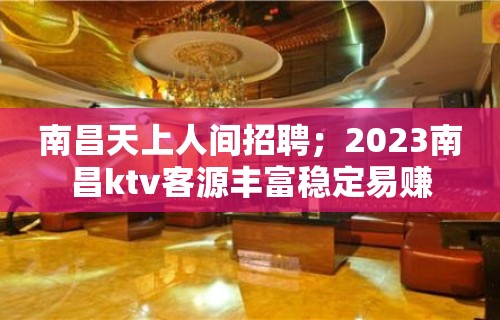 南昌天上人间招聘；2023南昌ktv客源丰富稳定易赚