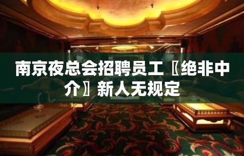 南京夜总会招聘员工〖绝非中介〗新人无规定