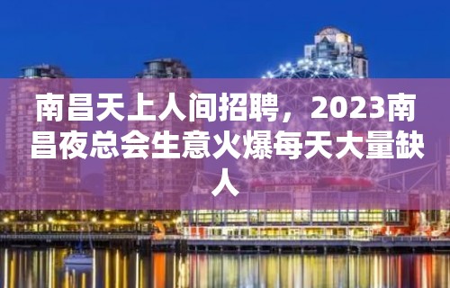 南昌天上人间招聘，2023南昌夜总会生意火爆每天大量缺人