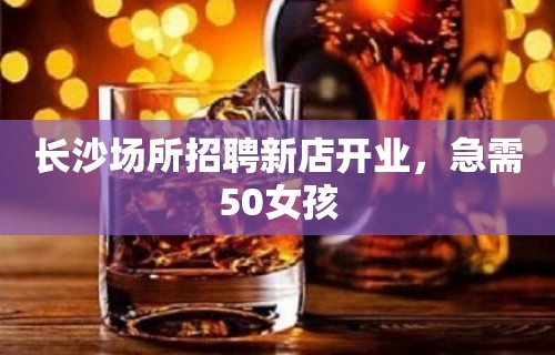 长沙场所招聘新店开业，急需50女孩