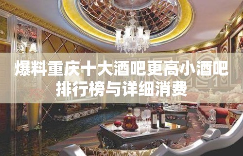 爆料重庆十大酒吧更高小酒吧排行榜与详细消费