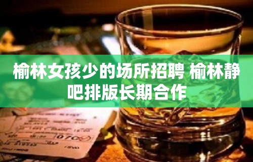 榆林女孩少的场所招聘 榆林静吧排版长期合作