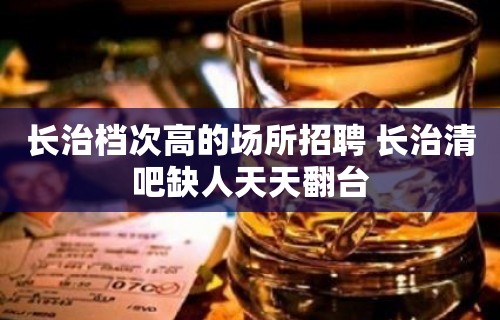 长治档次高的场所招聘 长治清吧缺人天天翻台