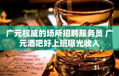 广元权威的场所招聘服务员 广元酒吧好上班曝光收入