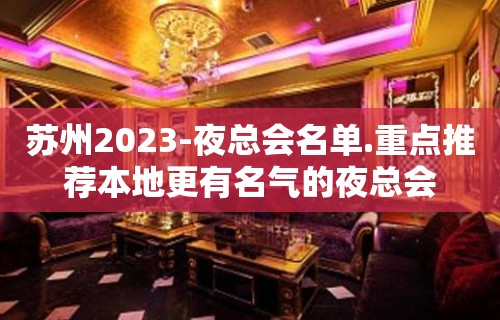 苏州2023-夜总会名单.重点推荐本地更有名气的夜总会