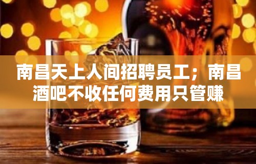 南昌天上人间招聘员工；南昌酒吧不收任何费用只管赚