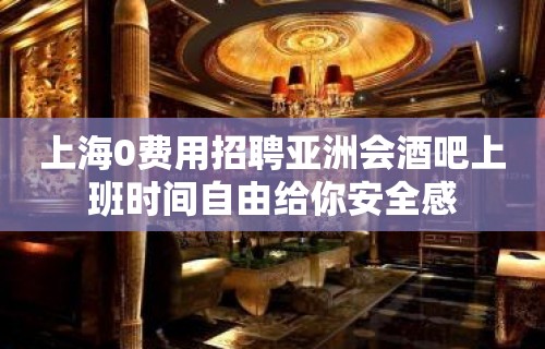 上海0费用招聘亚洲会酒吧上班时间自由给你安全感