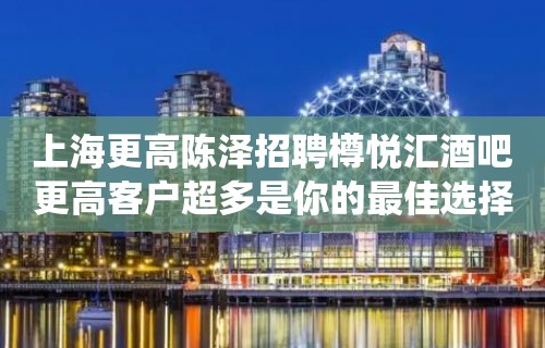 上海更高陈泽招聘樽悦汇酒吧更高客户超多是你的最佳选择