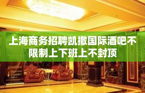 上海商务招聘凯撒国际酒吧不限制上下班上不封顶