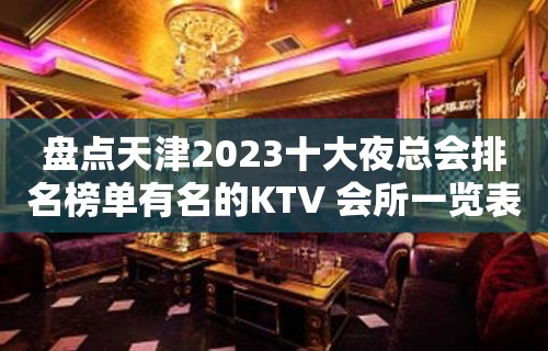 盘点天津2023十大夜总会排名榜单有名的KTV 会所一览表