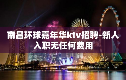 南昌环球嘉年华ktv招聘-新人入职无任何费用