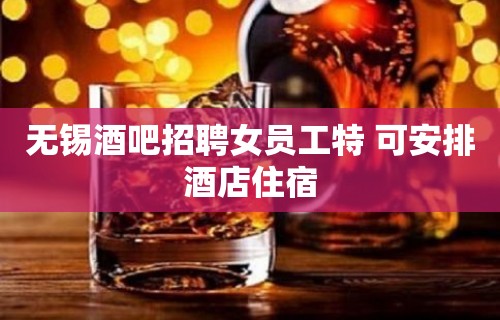 无锡酒吧招聘女员工特 可安排酒店住宿