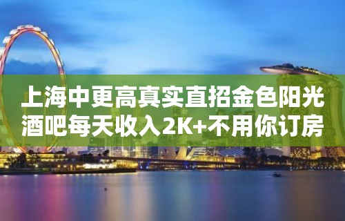 上海中更高真实直招金色阳光酒吧每天收入2K+不用你订房