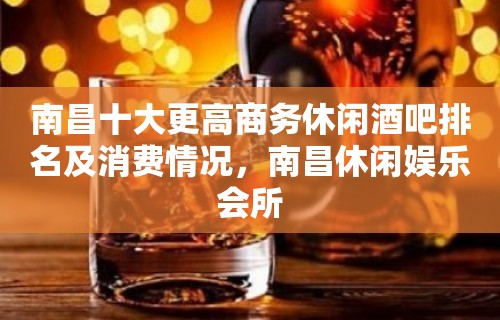 南昌十大更高商务休闲酒吧排名及消费情况，南昌休闲娱乐会所