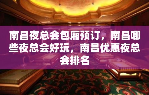 南昌夜总会包厢预订，南昌哪些夜总会好玩，南昌优惠夜总会排名