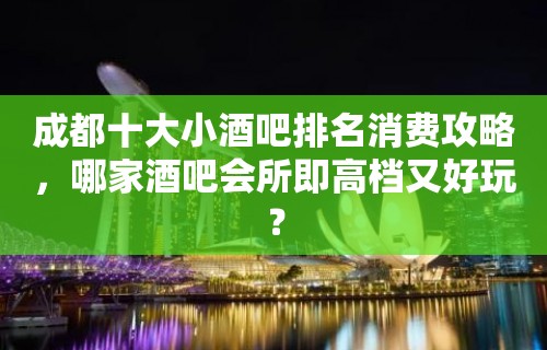 成都十大小酒吧排名消费攻略，哪家酒吧会所即高档又好玩？