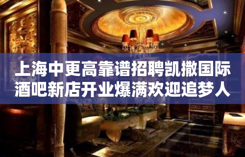 上海中更高靠谱招聘凯撒国际酒吧新店开业爆满欢迎追梦人