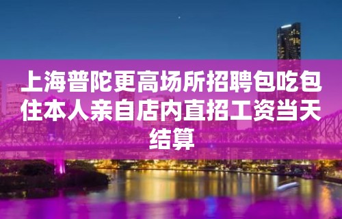 上海普陀更高场所招聘包吃包住本人亲自店内直招工资当天结算