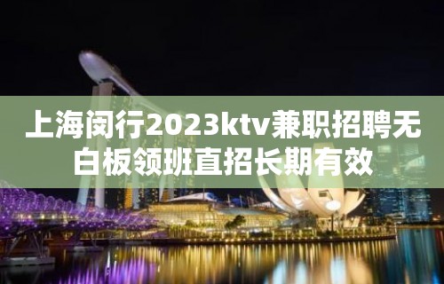 上海闵行2023ktv兼职招聘无白板领班直招长期有效