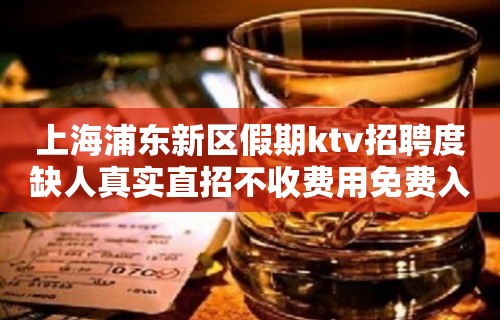 上海浦东新区假期ktv招聘度缺人真实直招不收费用免费入