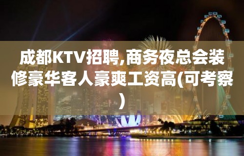 成都KTV招聘,商务夜总会装修豪华客人豪爽工资高(可考察)