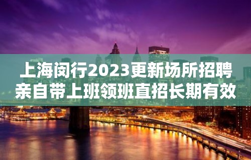 上海闵行2023更新场所招聘亲自带上班领班直招长期有效