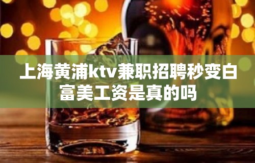 上海黄浦ktv兼职招聘秒变白富美工资是真的吗