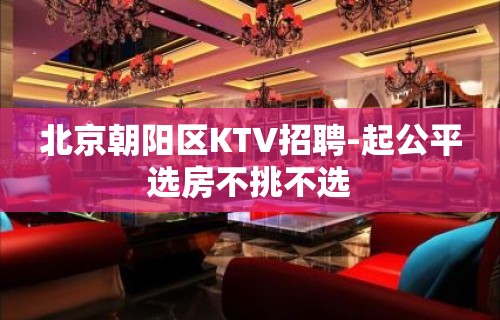 北京朝阳区KTV招聘-起公平选房不挑不选