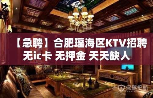 【急聘】合肥瑶海区KTV招聘无ic卡 无押金 天天缺人