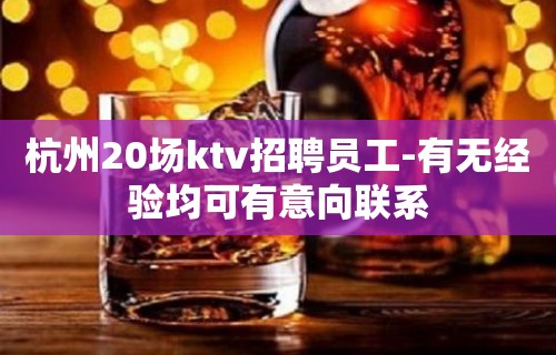 杭州20场ktv招聘员工-有无经验均可有意向联系