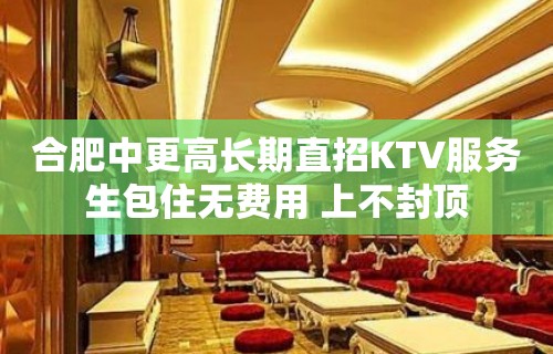 合肥中更高长期直招KTV服务生包住无费用 上不封顶