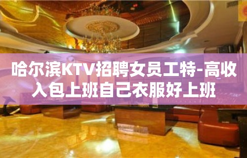 哈尔滨KTV招聘女员工特-高收入包上班自己衣服好上班