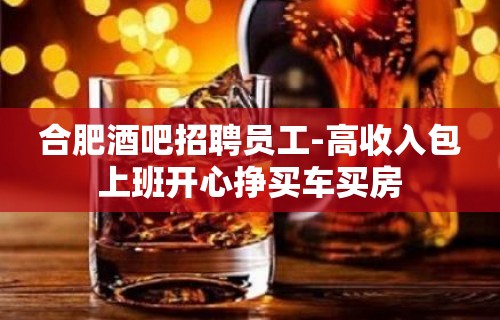 合肥酒吧招聘员工-高收入包上班开心挣买车买房