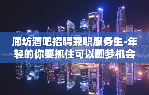 廊坊酒吧招聘兼职服务生-年轻的你要抓住可以圆梦机会