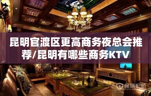 昆明官渡区更高商务夜总会推荐/昆明有哪些商务KTV