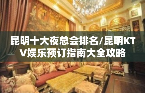 昆明十大夜总会排名/昆明KTV娱乐预订指南大全攻略