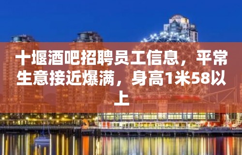 十堰酒吧招聘员工信息，平常生意接近爆满，身高1米58以上