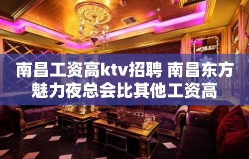 南昌﻿工资高ktv招聘 南昌﻿东方魅力夜总会比其他工资高