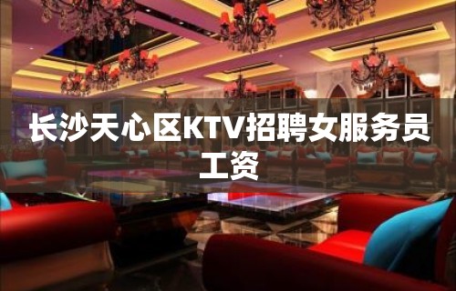 长沙天心区KTV招聘女服务员工资