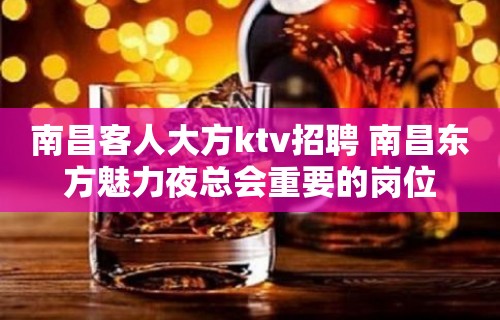 南昌﻿客人大方ktv招聘 南昌﻿东方魅力夜总会重要的岗位