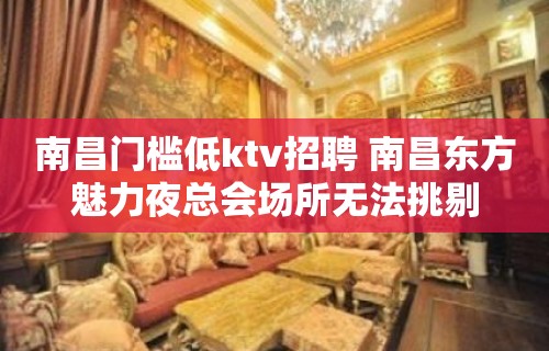 南昌﻿门槛低ktv招聘 南昌﻿东方魅力夜总会场所无法挑剔