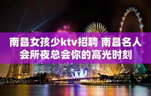 南昌﻿女孩少ktv招聘 南昌﻿名人会所夜总会你的高光时刻