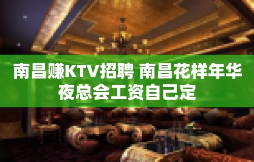 南昌﻿赚KTV招聘 南昌﻿花样年华夜总会工资自己定