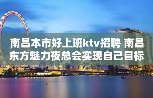 南昌﻿本市好上班ktv招聘 南昌﻿东方魅力夜总会实现自己目标