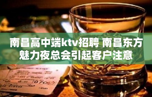 南昌﻿高中端ktv招聘 南昌﻿东方魅力夜总会引起客户注意