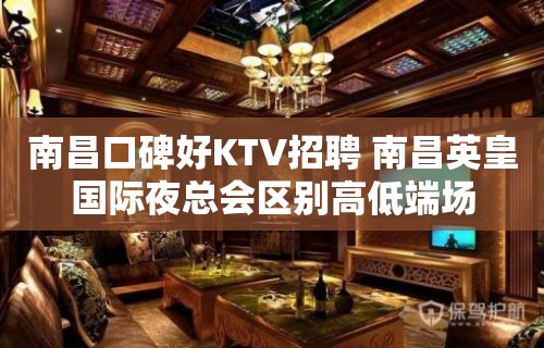 南昌﻿口碑好KTV招聘 南昌﻿英皇国际夜总会区别高低端场