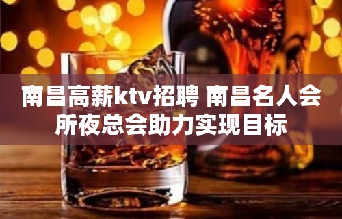 南昌﻿高薪ktv招聘 南昌﻿名人会所夜总会助力实现目标