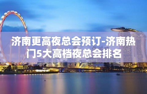 济南更高夜总会预订-济南热门5大高档夜总会排名